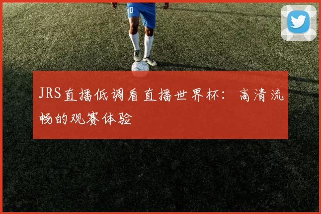 JRS直播低调看直播世界杯:高清流畅的观赛体验