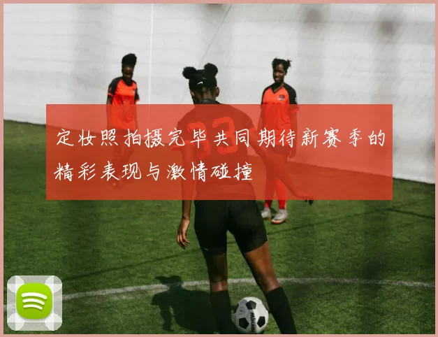 定妆照拍摄完毕共同期待新赛季的精彩表现与激情碰撞