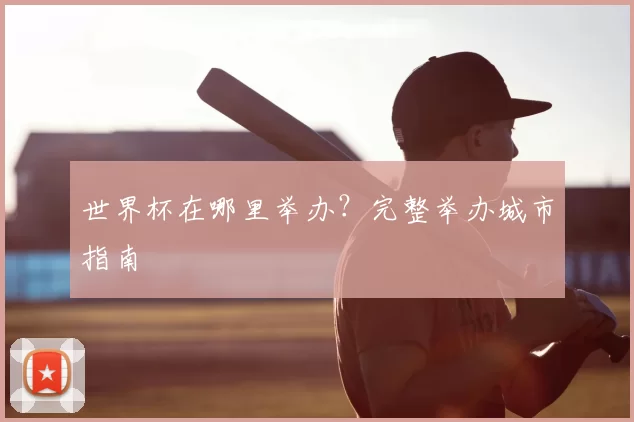 世界杯在哪里举办？完整举办城市指南