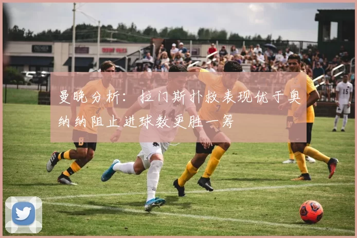 曼晚分析：拉门斯扑救表现优于奥纳纳阻止进球数更胜一筹