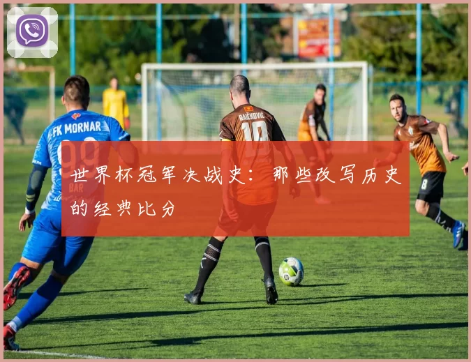 世界杯冠军决战史:那些改写历史的经典比分