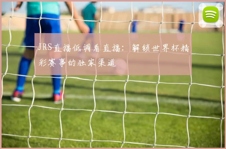 JRS直播低调看直播:解锁世界杯精彩赛事的独家渠道