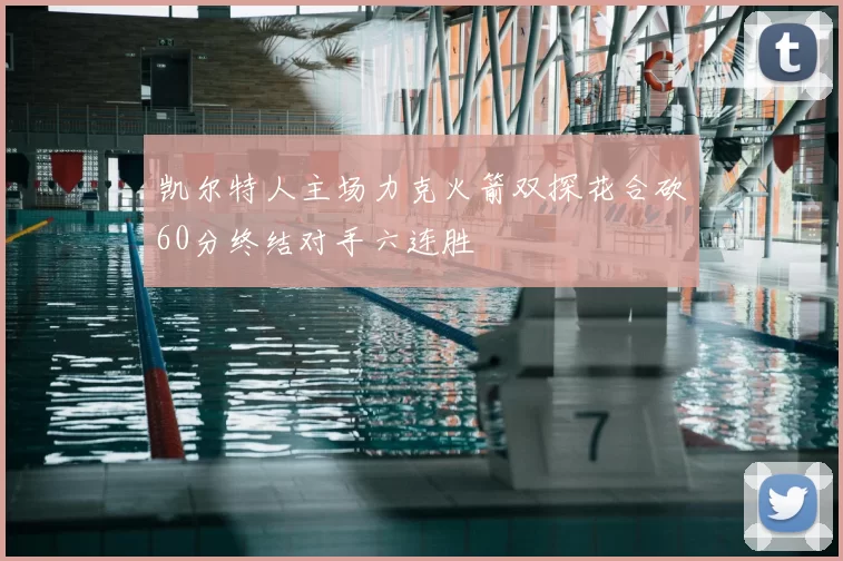 凯尔特人主场力克火箭双探花合砍60分终结对手六连胜