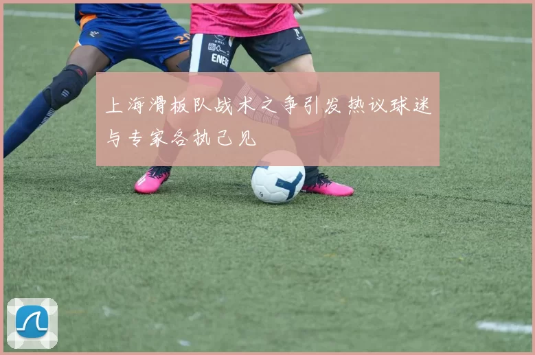 上海滑板队战术之争引发热议球迷与专家各执己见