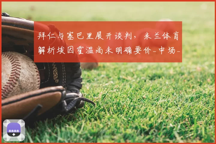 拜仁与塞巴里展开谈判，米兰体育解析埃因霍温尚未明确要价_中场_进攻_拜仁慕尼黑