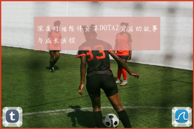 深度对话陈伟分享DOTA2背后的故事与成长历程