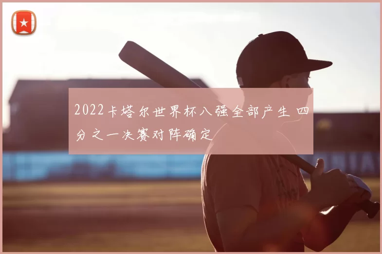 2022卡塔尔世界杯八强全部产生 四分之一决赛对阵确定