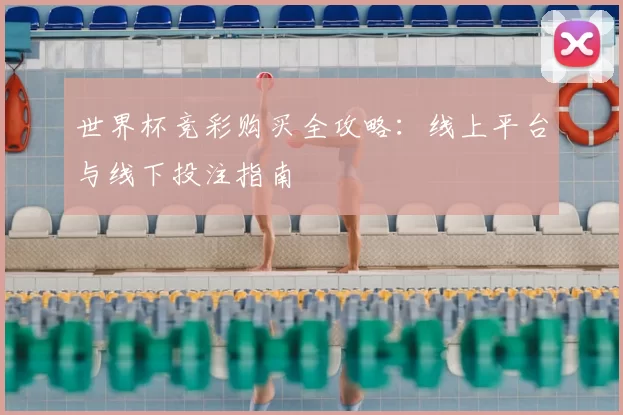世界杯竞彩购买全攻略:线上平台与线下投注指南