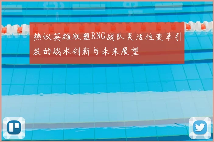 热议英雄联盟RNG战队灵活性变革引发的战术创新与未来展望