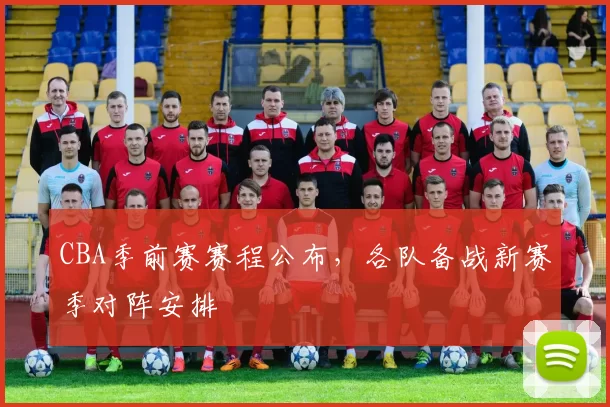 CBA季前赛赛程公布，各队备战新赛季对阵安排