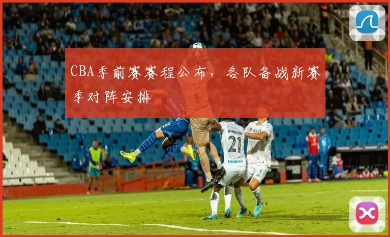 CBA季前赛赛程公布，各队备战新赛季对阵安排
