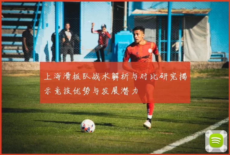 上海滑板队战术解析与对比研究揭示竞技优势与发展潜力