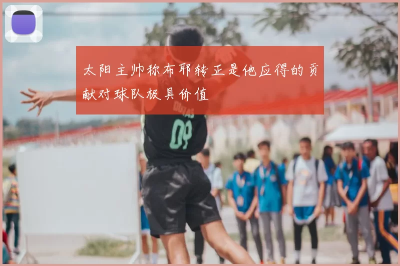 太阳主帅称布耶转正是他应得的贡献对球队极具价值