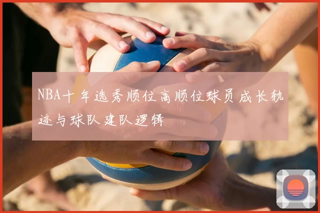 NBA十年选秀顺位高顺位球员成长轨迹与球队建队逻辑
