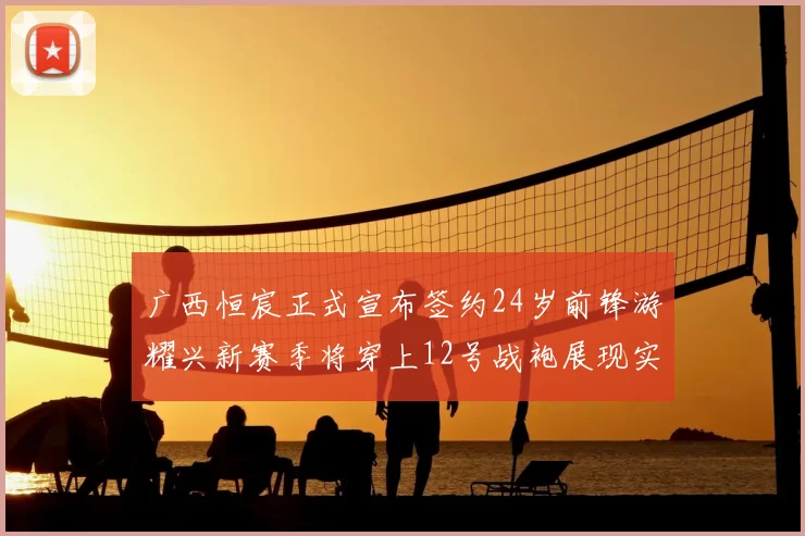 广西恒宸正式宣布签约24岁前锋游耀兴新赛季将穿上12号战袍展现实力