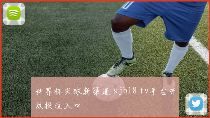 世界杯买球新渠道 sjb18 tv平台开放投注入口