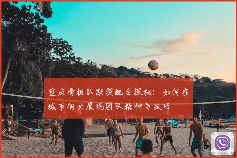 重庆滑板队默契配合探秘:如何在城市街头展现团队精神与技巧