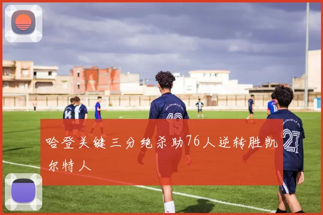 哈登关键三分绝杀助76人逆转胜凯尔特人
