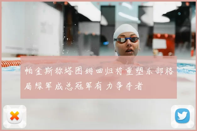 帕金斯称塔图姆回归将重塑东部格局绿军成总冠军有力争夺者