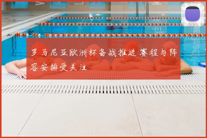罗马尼亚欧洲杯备战推进 赛程与阵容安排受关注