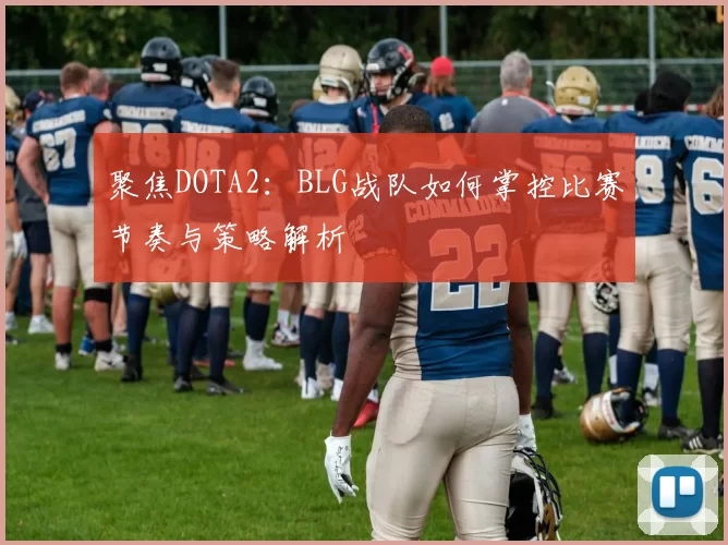聚焦DOTA2：BLG战队如何掌控比赛节奏与策略解析