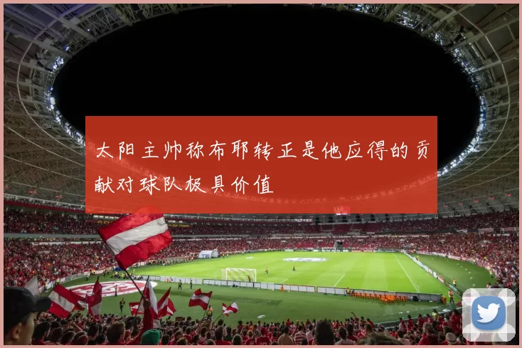 太阳主帅称布耶转正是他应得的贡献对球队极具价值