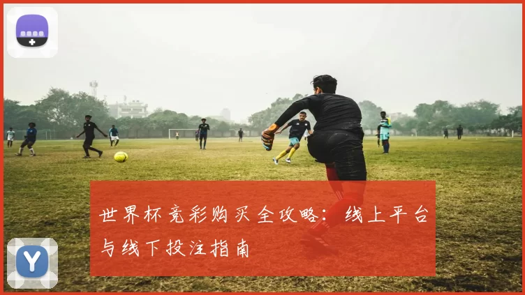 世界杯竞彩购买全攻略:线上平台与线下投注指南