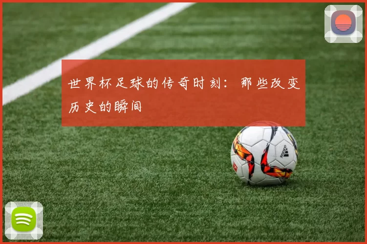 世界杯足球的传奇时刻:那些改变历史的瞬间