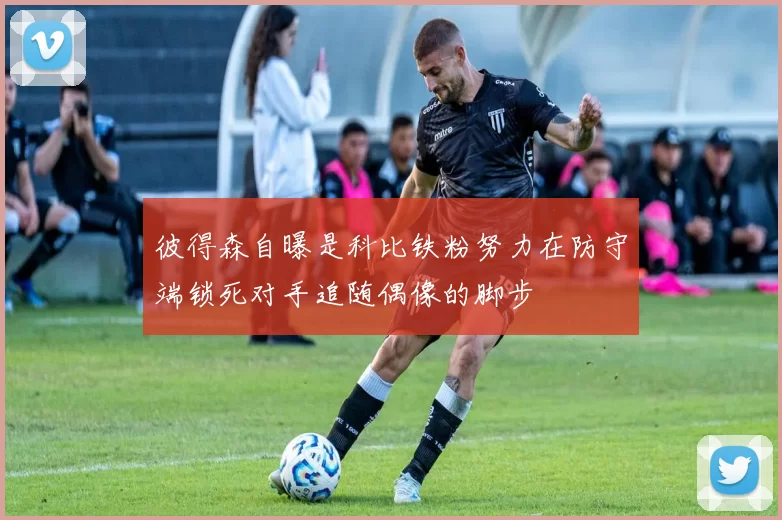 彼得森自曝是科比铁粉努力在防守端锁死对手追随偶像的脚步