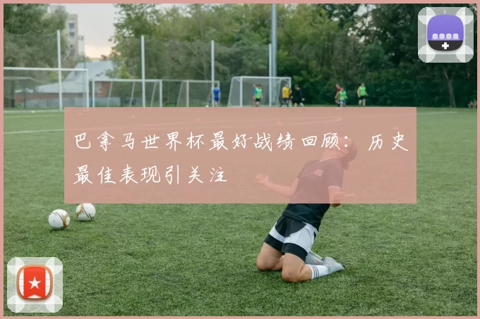 巴拿马世界杯最好战绩回顾:历史最佳表现引关注