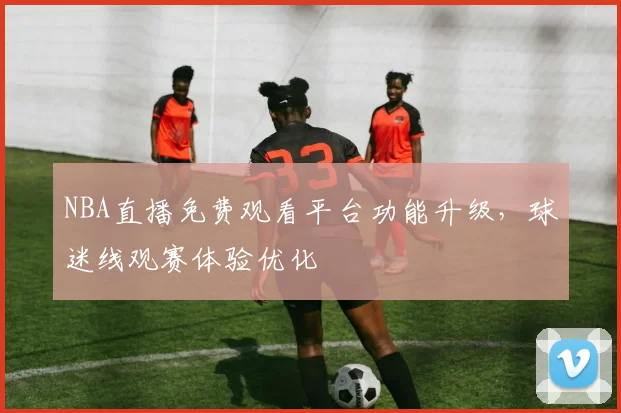 NBA直播免费观看平台功能升级,球迷线观赛体验优化