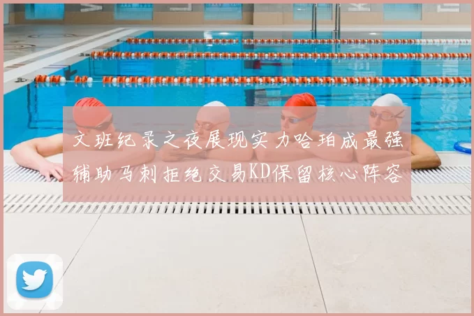 文班纪录之夜展现实力哈珀成最强辅助马刺拒绝交易KD保留核心阵容