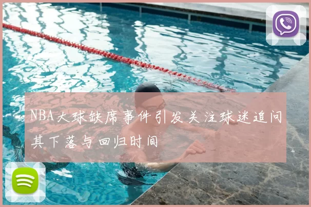 NBA大球缺席事件引发关注球迷追问其下落与回归时间
