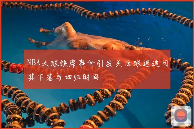 NBA大球缺席事件引发关注球迷追问其下落与回归时间