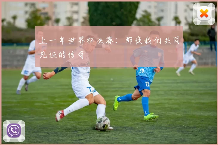 上一年世界杯决赛：那夜我们共同见证的传奇