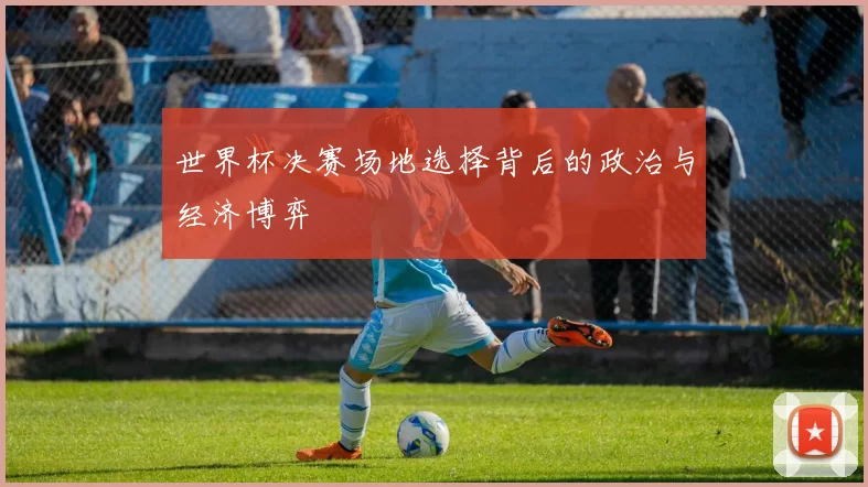 世界杯决赛场地选择背后的政治与经济博弈
