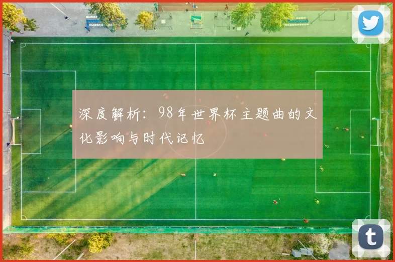 深度解析:98年世界杯主题曲的文化影响与时代记忆