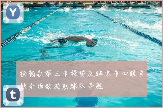 杨瀚森第三节强势反弹末节回暖贡献全面数据助球队争胜