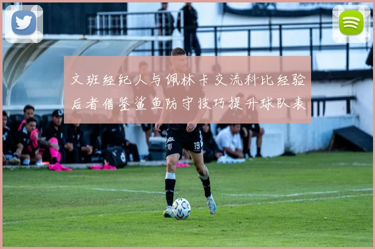 文班经纪人与佩林卡交流科比经验后者借鉴鲨鱼防守技巧提升球队表现