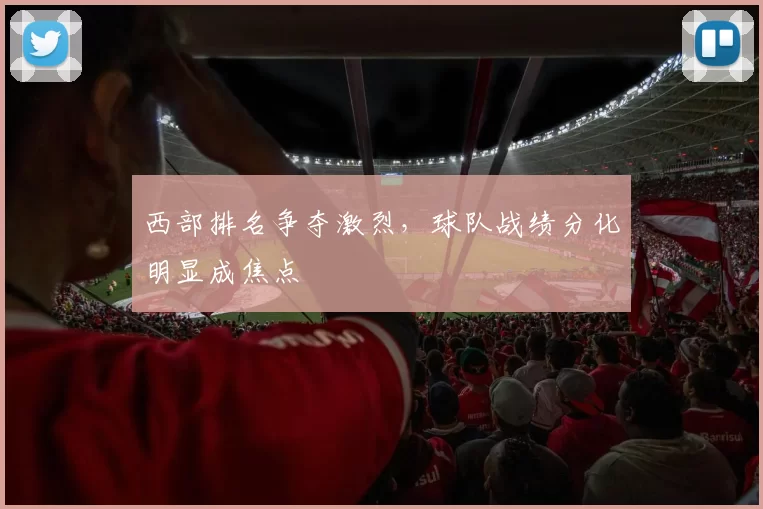 西部排名争夺激烈，球队战绩分化明显成焦点