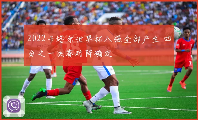 2022卡塔尔世界杯八强全部产生 四分之一决赛对阵确定