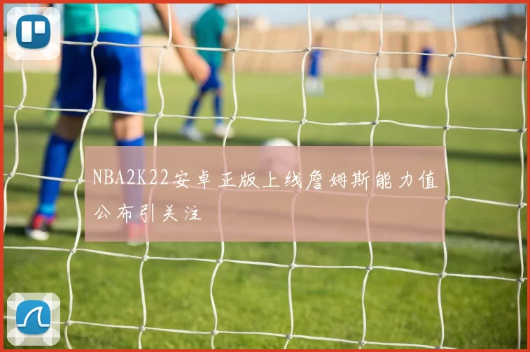 NBA2K22安卓正版上线詹姆斯能力值公布引关注