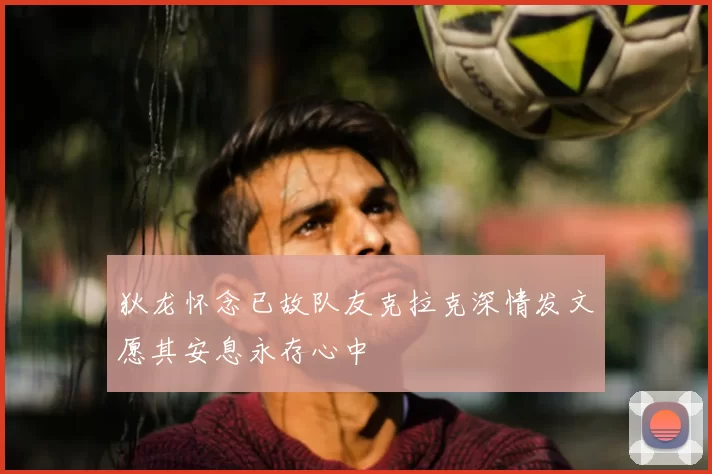 狄龙怀念已故队友克拉克深情发文愿其安息永存心中