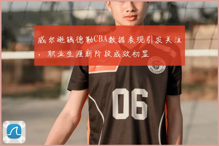 威尔逊钱德勒CBA数据表现引发关注,职业生涯新阶段成效初显