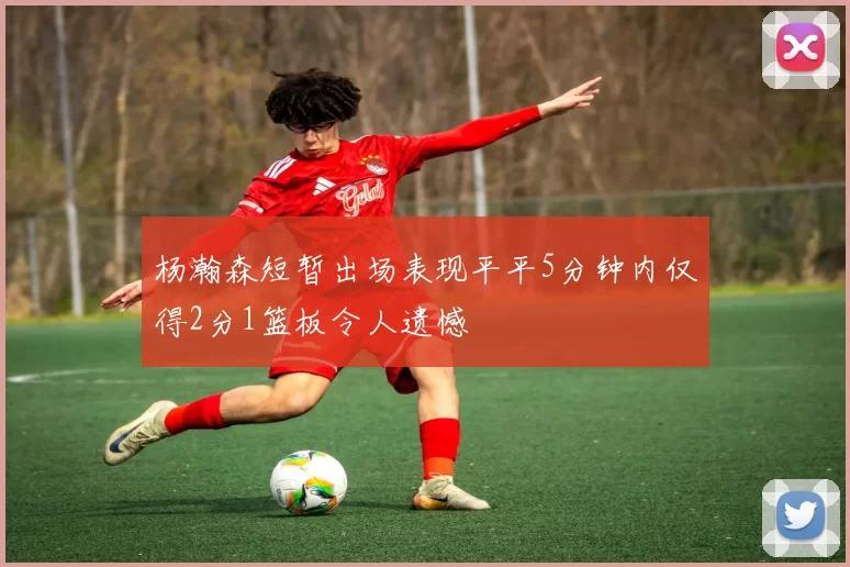 杨瀚森短暂出场表现平平5分钟内仅得2分1篮板令人遗憾