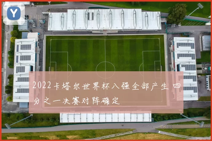2022卡塔尔世界杯八强全部产生 四分之一决赛对阵确定