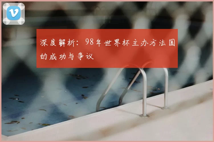 深度解析：98年世界杯主办方法国的成功与争议
