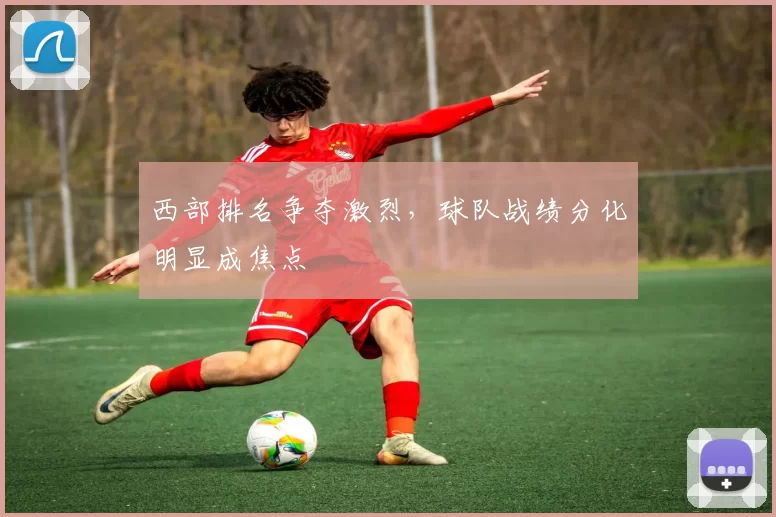 西部排名争夺激烈，球队战绩分化明显成焦点