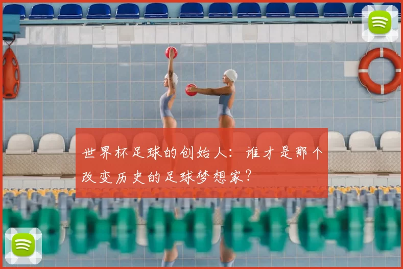 世界杯足球的创始人:谁才是那个改变历史的足球梦想家?