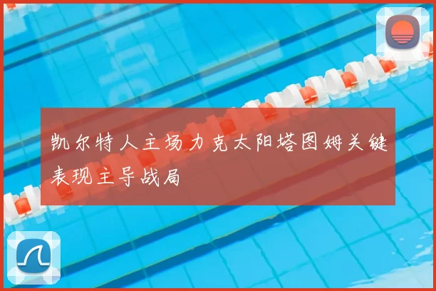 凯尔特人主场力克太阳塔图姆关键表现主导战局